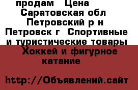 продам › Цена ­ 700 - Саратовская обл., Петровский р-н, Петровск г. Спортивные и туристические товары » Хоккей и фигурное катание   